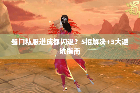 蜀门私服进成都闪退？5招解决+3大避坑指南